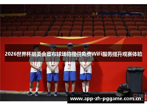 2026世界杯组委会宣布球场将提供免费WiFi服务提升观赛体验